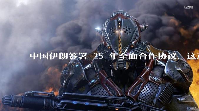 中国伊朗签署 25 年全面合作协议，这意味着什么？