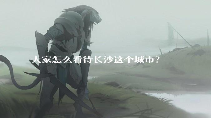 大家怎么看待长沙这个城市？