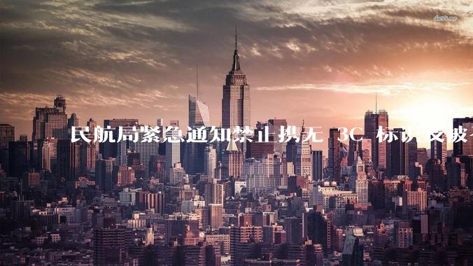 民航局紧急通知禁止携无 3C 标识及被召回的充电宝乘境内航班，无 3C 标识充电宝有哪些安全隐患？