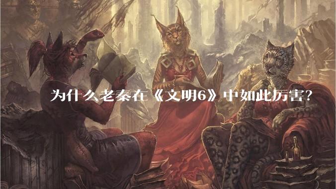 为什么老秦在《文明6》中如此厉害？