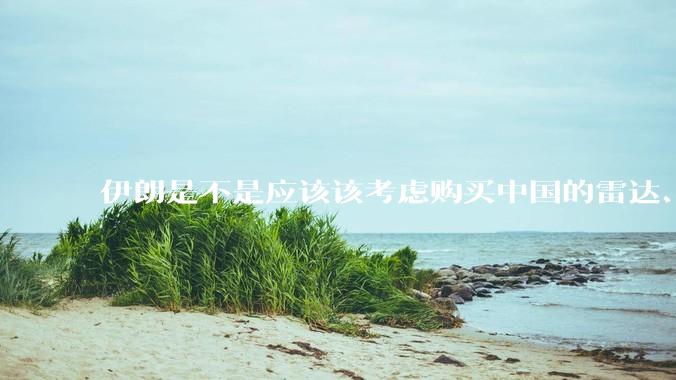 伊朗是不是应该该考虑购买中国的雷达、预警机和J10c了？