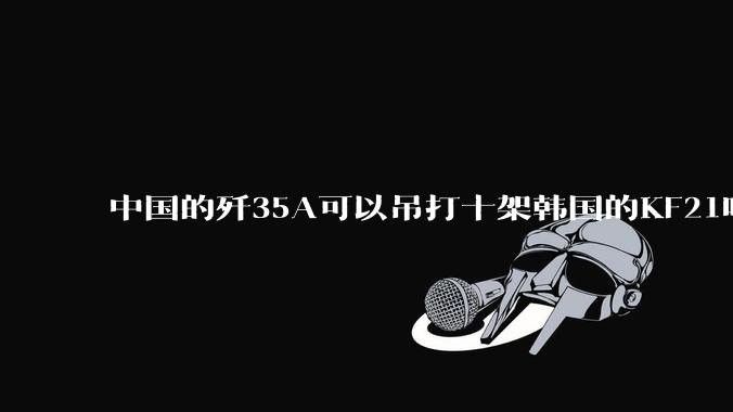 中国的歼35A可以吊打十架韩国的KF21吗?