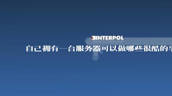 自己拥有一台服务器可以做哪些很酷的事情？
