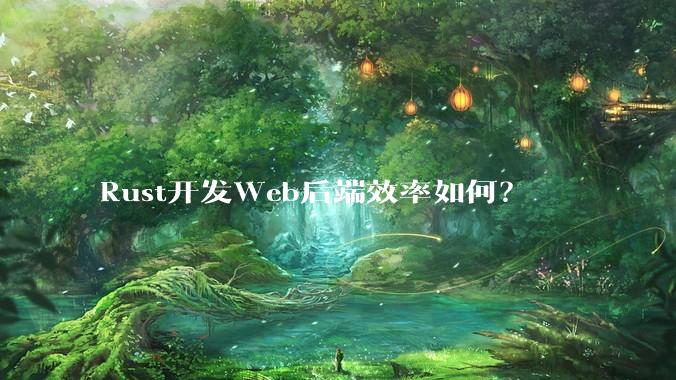 Rust开发Web后端效率如何？
