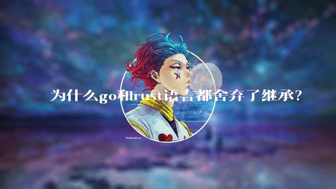 为什么go和rust语言都舍弃了继承？
